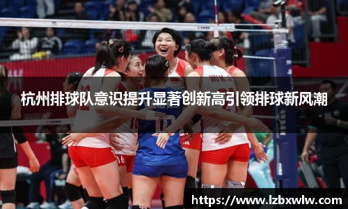 杭州排球队意识提升显著创新高引领排球新风潮