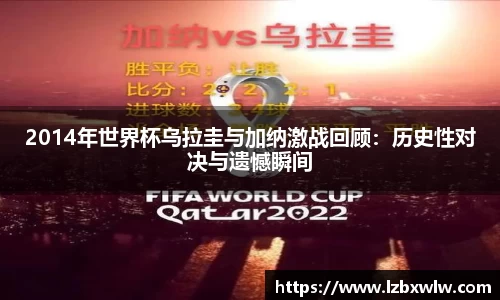 2014年世界杯乌拉圭与加纳激战回顾：历史性对决与遗憾瞬间