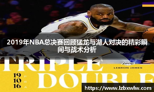 2019年NBA总决赛回顾猛龙与湖人对决的精彩瞬间与战术分析