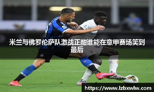 米兰与佛罗伦萨队激战正酣谁能在意甲赛场笑到最后